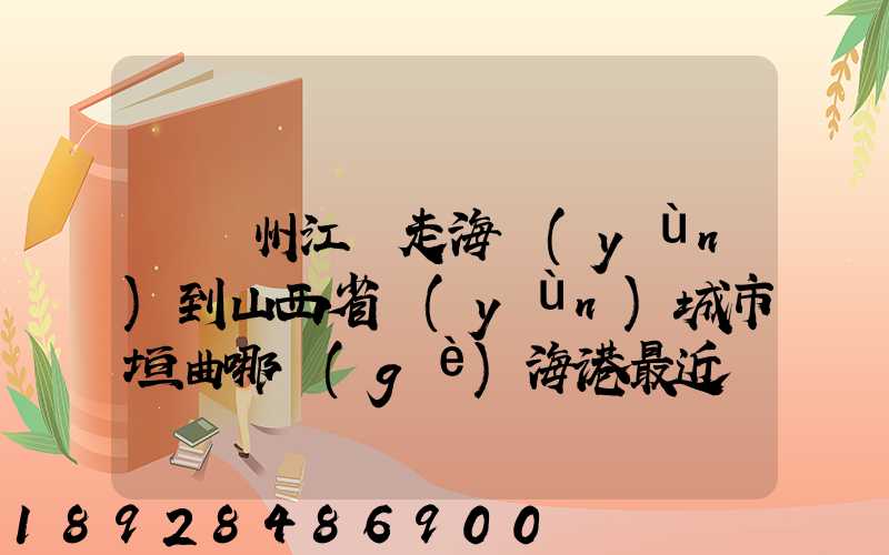 從廣州江門走海運(yùn)到山西省運(yùn)城市垣曲哪個(gè)海港最近。